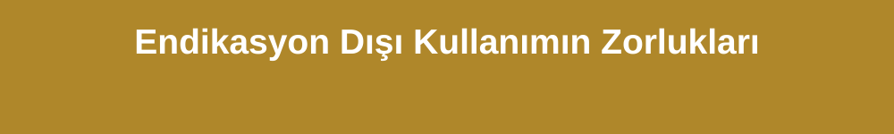 Endikasyon Dışı Kullanımın Zorlukları