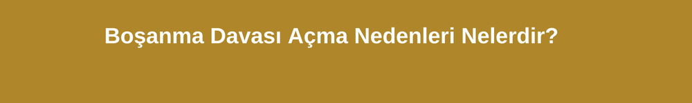 Boşanma davası açma nedenleri nelerdir?